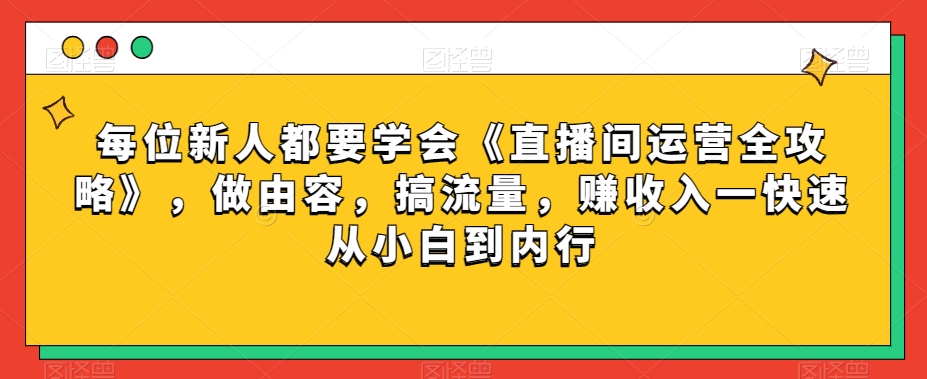 每位新人都要学会《直播间运营全攻略》,做由容,搞流量,赚收入一快速从小白到内行-知一资源网