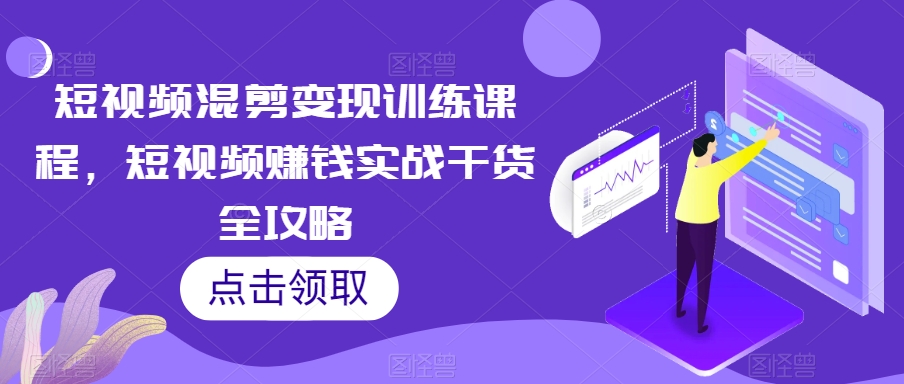 短视频混剪变现训练课程,短视频赚钱实战干货全攻略-知一资源网