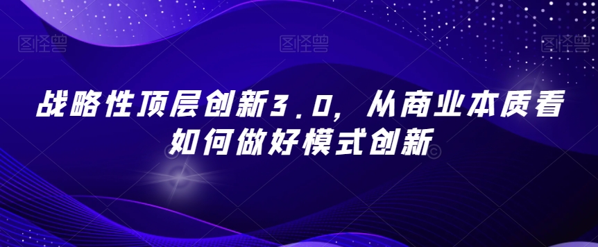 战略性顶层创新3.0,从商业本质看如何做好模式创新-知一资源网