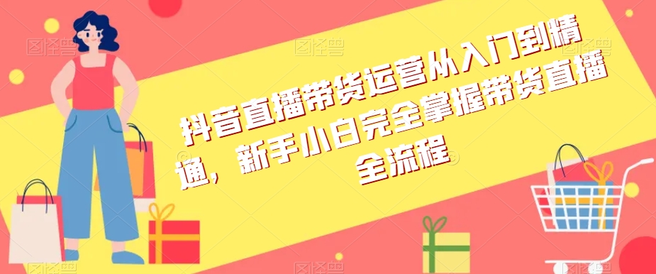 抖音直播带货运营从入门到精通,新手小白完全掌握带货直播全流程-知一资源网