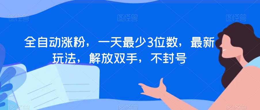 全自动涨粉,一天最少3位数,最新玩法,解放双手,不封号【揭秘】-知一资源网