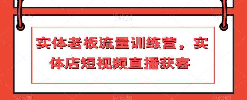 实体老板流量训练营,实体店短视频直播获客-知一资源网