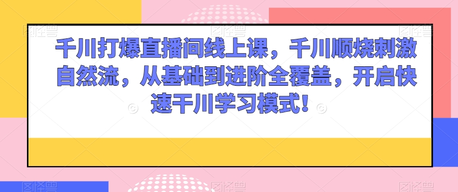 千川打爆直播间线上课,千川顺烧刺激自然流,从基础到进阶全覆盖,开启快速干川学习模式!-知一资源网