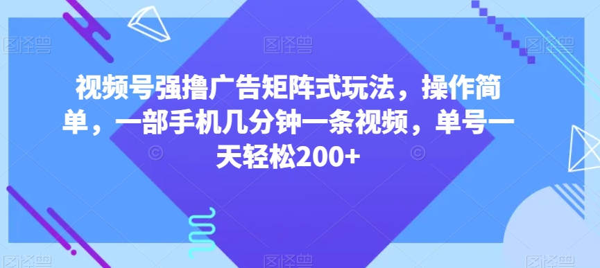 视频号强撸广告矩阵式玩法,操作简单,一部手机几分钟一条视频,单号一天轻松200+【揭秘】-知一资源网