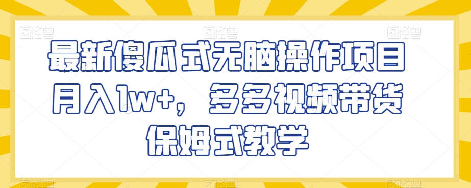 最新傻瓜式无脑操作项目月入1w+，多多视频带货保姆式教学【揭秘】-知一资源网