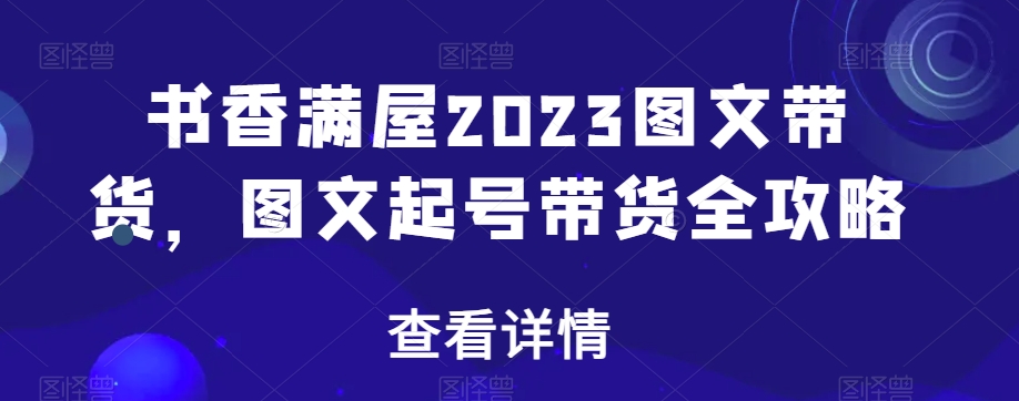 书香满屋2023图文带货,图文起号带货全攻略-知一资源网