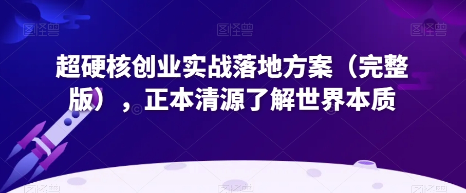 超硬核创业实战落地方案(完整版),正本清源了解世界本质-知一资源网