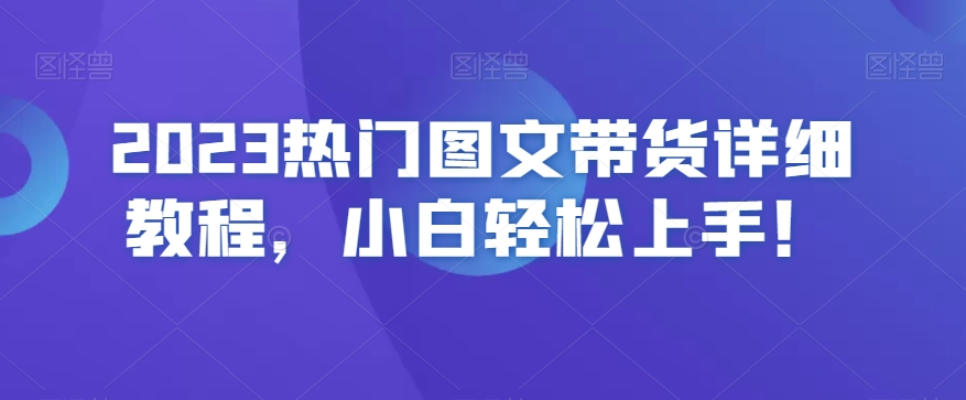 2023热门图文带货详细教程,小白轻松上手!-知一资源网