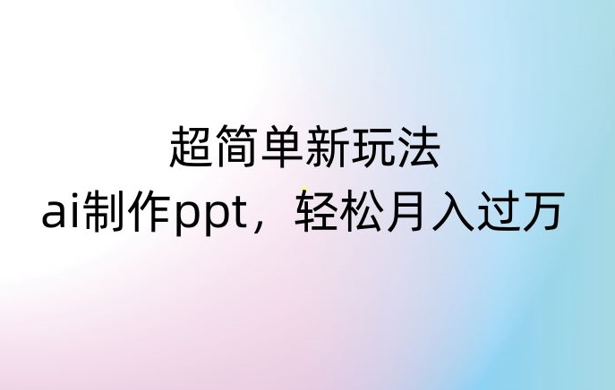 超简单新玩法,靠ai制作PPT,几分钟一个作品,小白也可以操作,月入过万【揭秘】-知一资源网