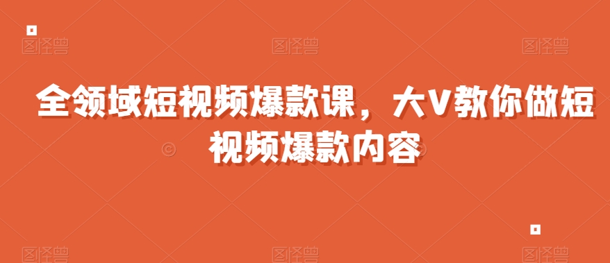 全领域短视频爆款课,全网两千万粉丝大V教你做短视频爆款内容-知一资源网