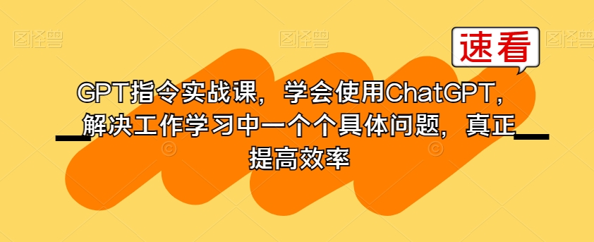 GPT指令实战课,学会使用ChatGPT,解决工作学习中一个个具体问题,真正提高效率-知一资源网