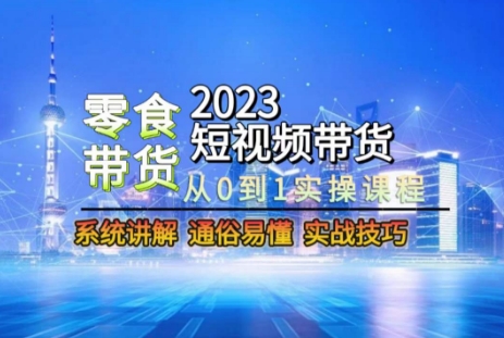 2023短视频带货-零食赛道,从0-1实操课程,系统讲解实战技巧-知一资源网
