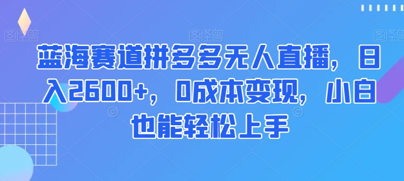 蓝海赛道拼多多无人直播,日入2600+,0成本变现,小白也能轻松上手【揭秘】-知一资源网