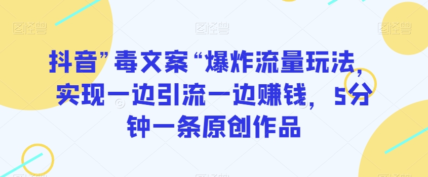 抖音”毒文案“爆炸流量玩法,实现一边引流一边赚钱,5分钟一条原创作品【揭秘】-知一资源网