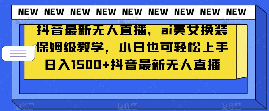 抖音最新无人直播，ai美女换装保姆级教学，小白也可轻松上手日入1500+【揭秘】-知一资源网