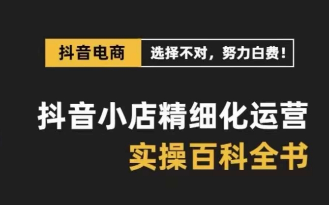 抖音小店精细化运营百科全书,保姆级运营实操讲解-知一资源网