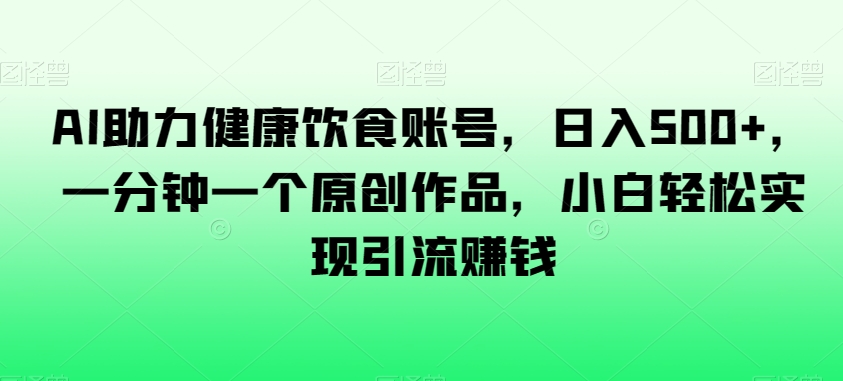 AI助力健康饮食账号,日入500+,一分钟一个原创作品,小白轻松实现引流赚钱【揭秘】-知一资源网