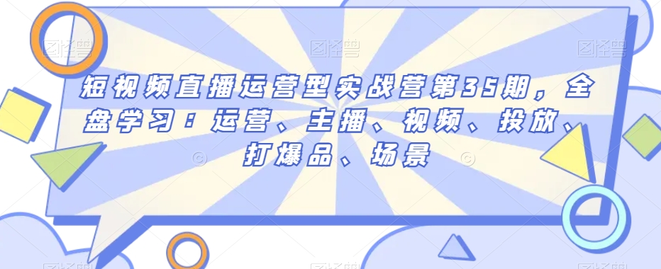 短视频直播运营型实战营第35期,全盘学习:运营、主播、视频、投放、打爆品、场景-知一资源网