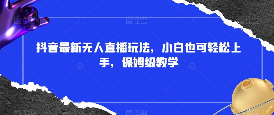 抖音最新无人直播玩法,小白也可轻松上手,保姆级教学,附所有素材+插件【揭秘】-知一资源网