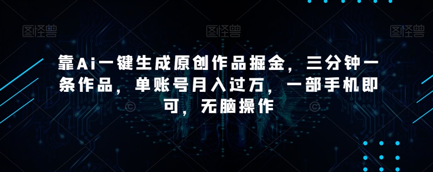 靠Ai一键生成原创作品掘金，三分钟一条作品，单账号月入过万，一部手机即可，无脑操作【揭秘】-知一资源网