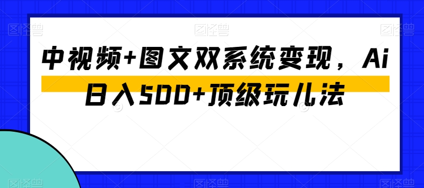 中视频+图文双系统变现,Ai日入500+顶级玩儿法-知一资源网