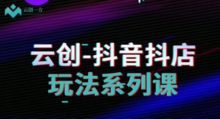 云创-抖音小店系列课,抖音小店运营全攻略-知一资源网