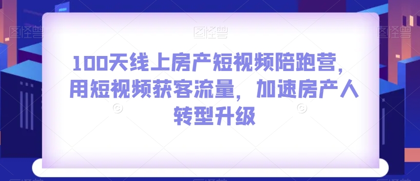 100天线上房产短视频陪跑营,用短视频获客流量,加速房产人转型升级-知一资源网