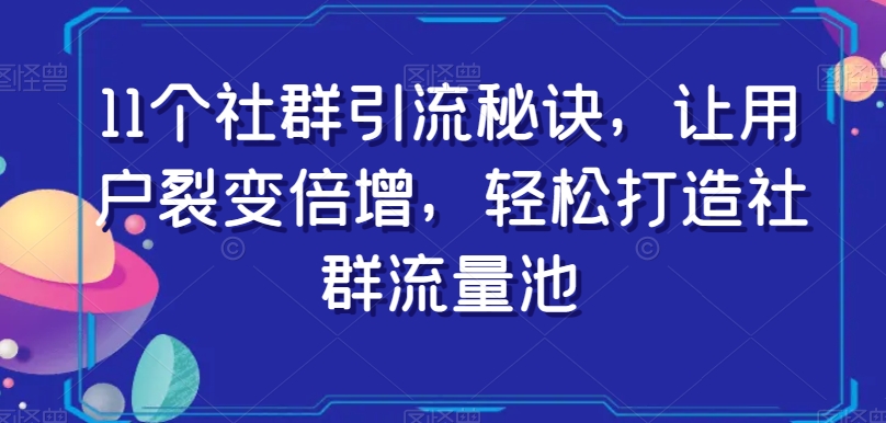 11个社群引流秘诀,让用户裂变倍增,轻松打造社群流量池-知一资源网