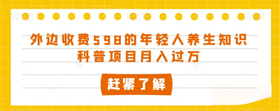 外边收费598的年轻人养生知识科普项目月入过万【揭秘】-知一资源网