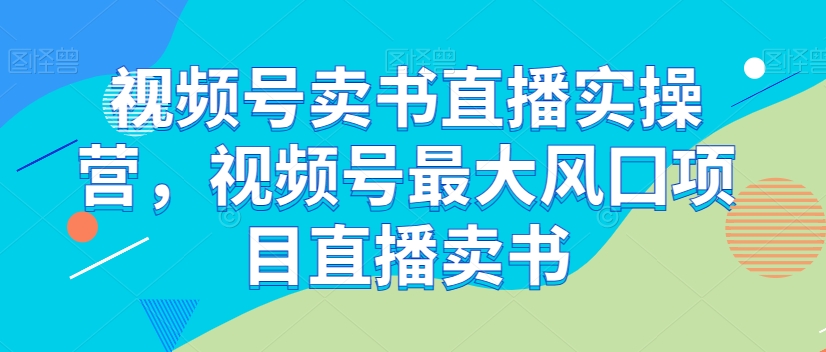 视频号卖书直播实操营，视频号最大风囗项目直播卖书-知一资源网