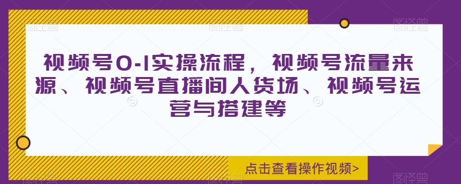 视频号0-1实操流程,视频号流量来源、视频号直播间人货场、视频号运营与搭建等-知一资源网