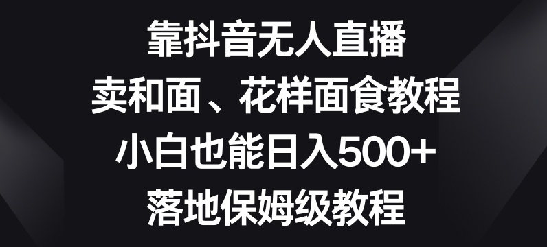 靠抖音无人直播,卖和面、花样面试教程,小白也能日入500+,落地保姆级教程【揭秘】-知一资源网