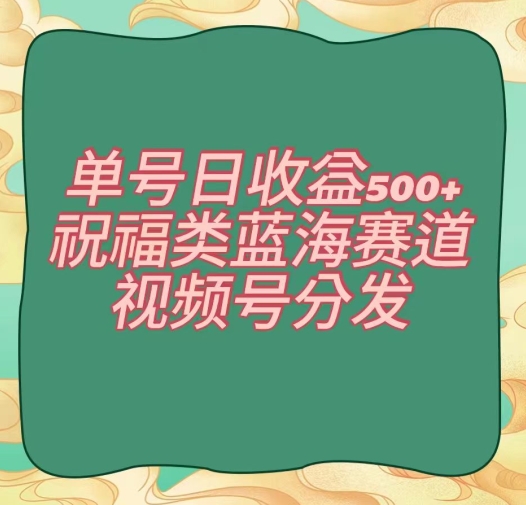 单号日收益500+、祝福类蓝海赛道、视频号分发【揭秘】-知一资源网