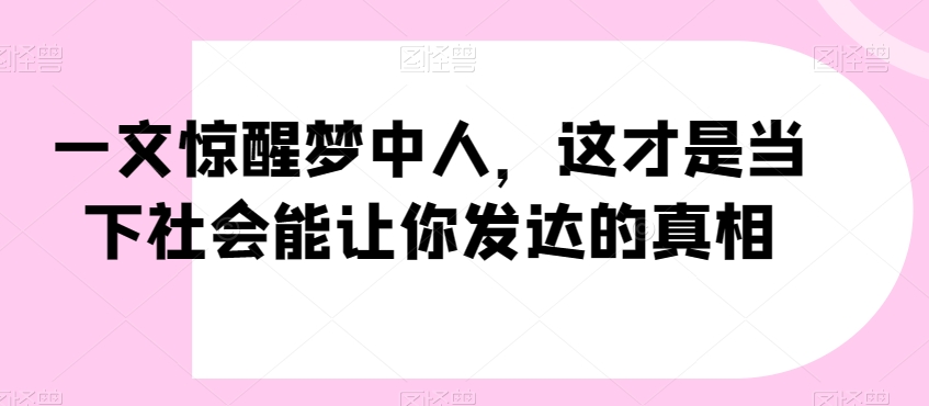 一文惊醒梦中人,这才是当下社会能让你发达的真相【公众号付费文章】-知一资源网