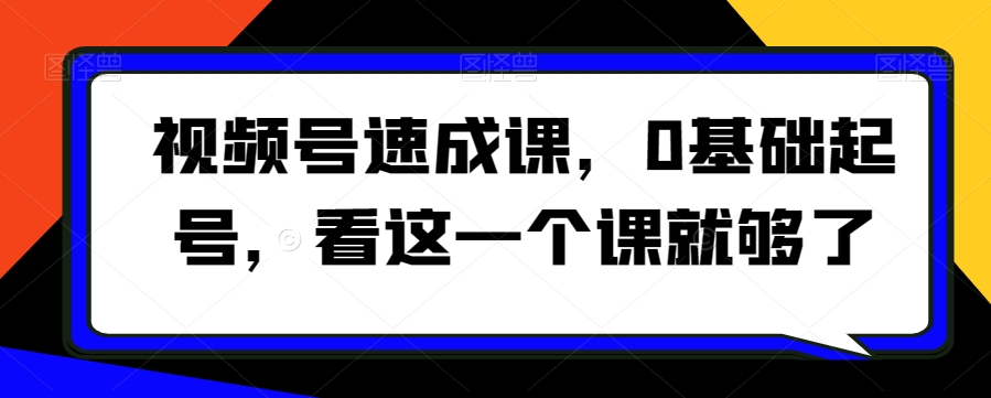 视频号速成课,0基础起号,看这一个课就够了-知一资源网