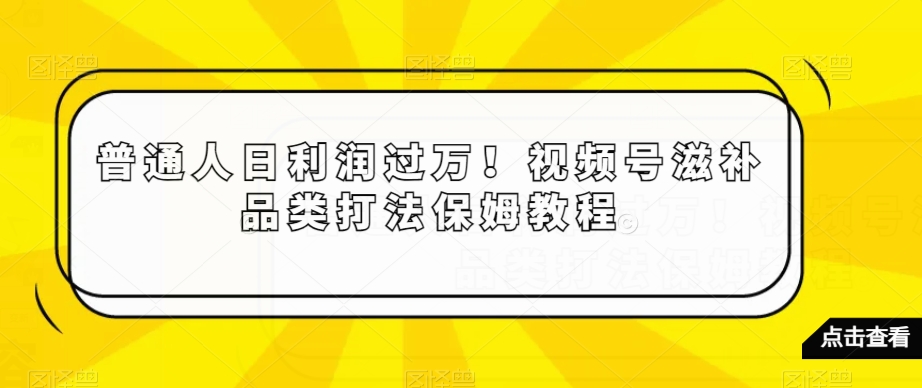 普通人日利润过万!视频号滋补品类打法保姆教程【揭秘】-知一资源网