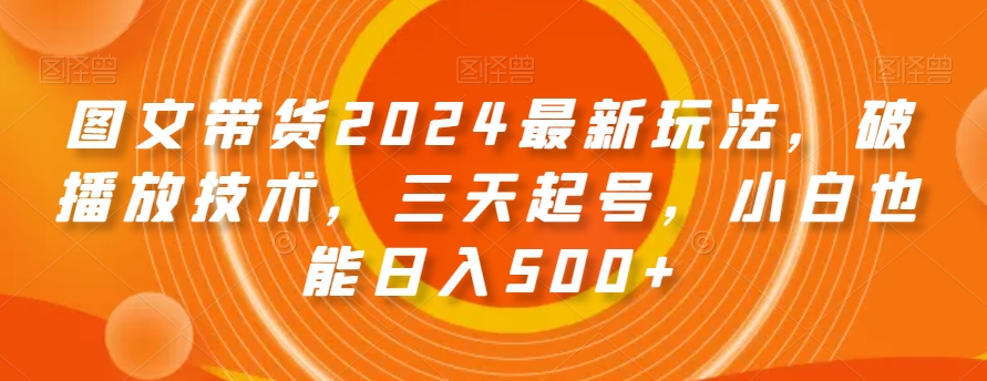 图文带货2024最新玩法，破播放技术，三天起号，小白也能日入500+【揭秘】-知一资源网