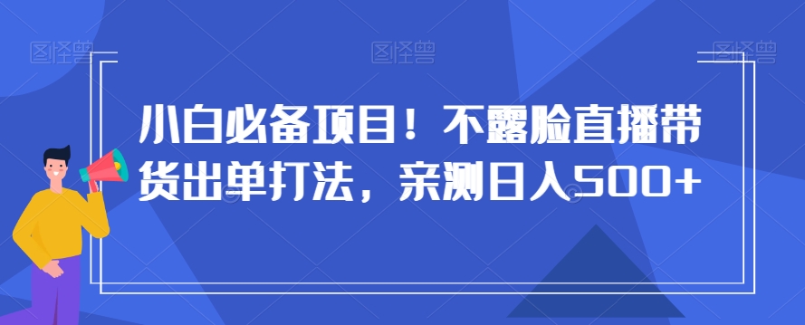 小白必备项目！不露脸直播带货出单打法，亲测日入500+【揭秘】-知一资源网