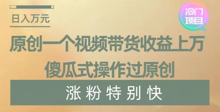 原创一个视频带货收益上万,傻瓜式操作过原创,几分钟做一个视频涨粉特别快【揭秘】-知一资源网