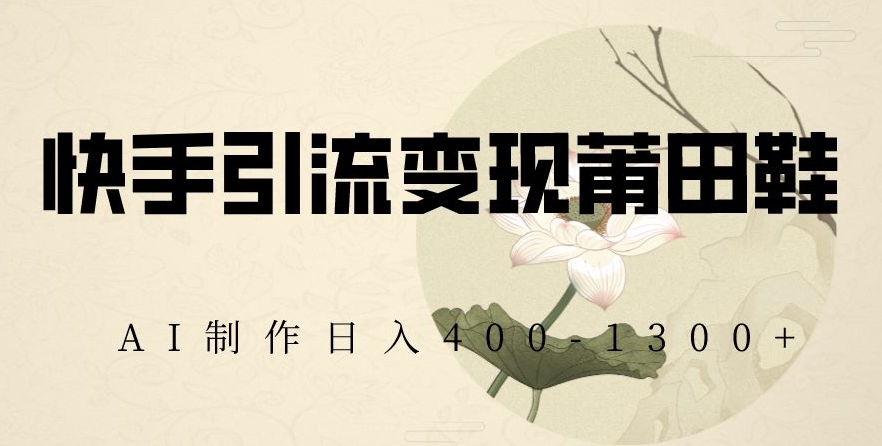 快手引流变现莆田鞋,AI制作日入400+【揭秘】-知一资源网