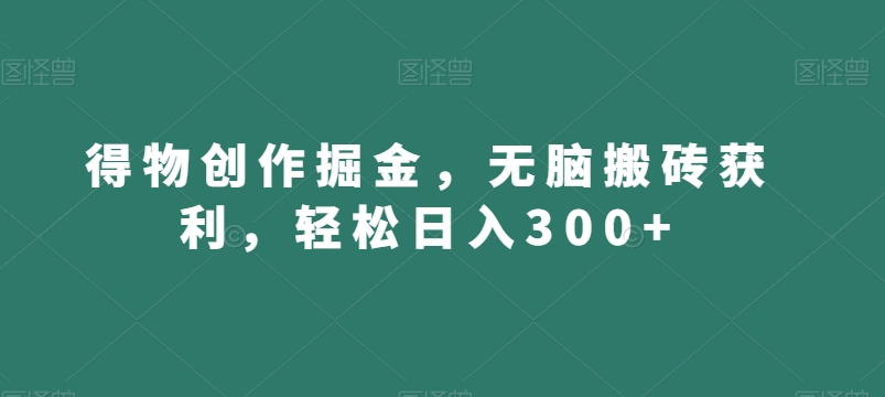 得物创作掘金,无脑搬砖获利,轻松日入300+【揭秘】-知一资源网