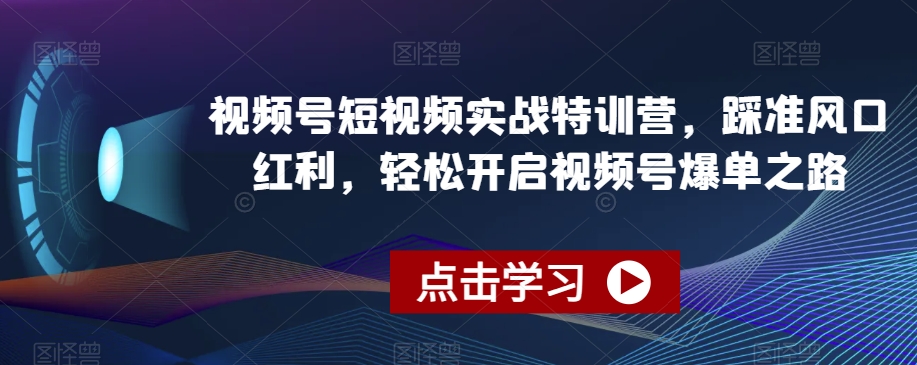 视频号短视频实战特训营，踩准风口红利，轻松开启视频号爆单之路-知一资源网