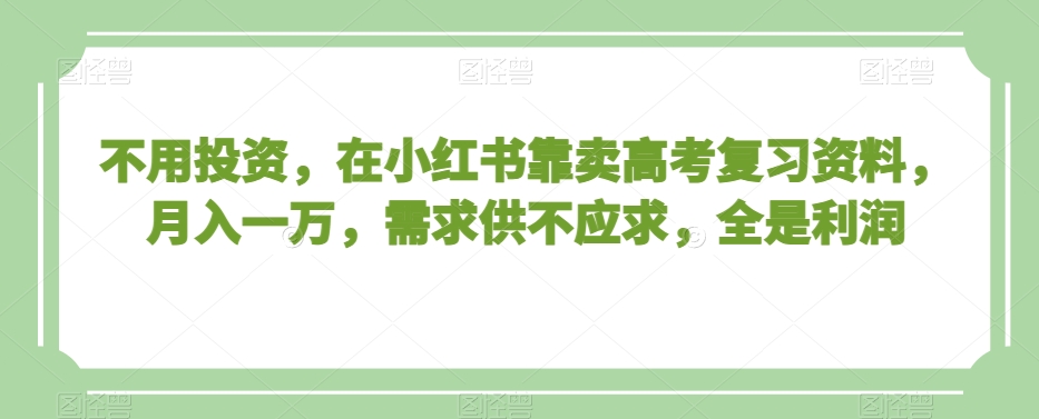 不用投资,在小红书靠卖高考复习资料,月入一万,需求供不应求,全是利润【揭秘】-知一资源网