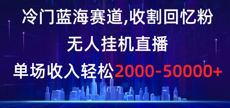 冷门蓝海赛道，收割回忆粉，无人挂机直播，单场收入轻松2000-5w+【揭秘】-知一资源网