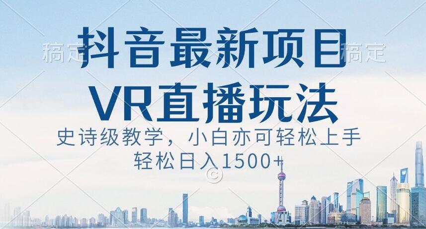 抖音最新VR直播玩法,史诗级教学,小白也可轻松上手轻松日入1500+【揭秘】-知一资源网