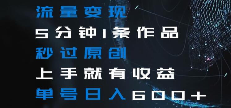 流量变现5分钟1条作品秒过原创上手就有收益单号日入600+【揭秘】-知一资源网