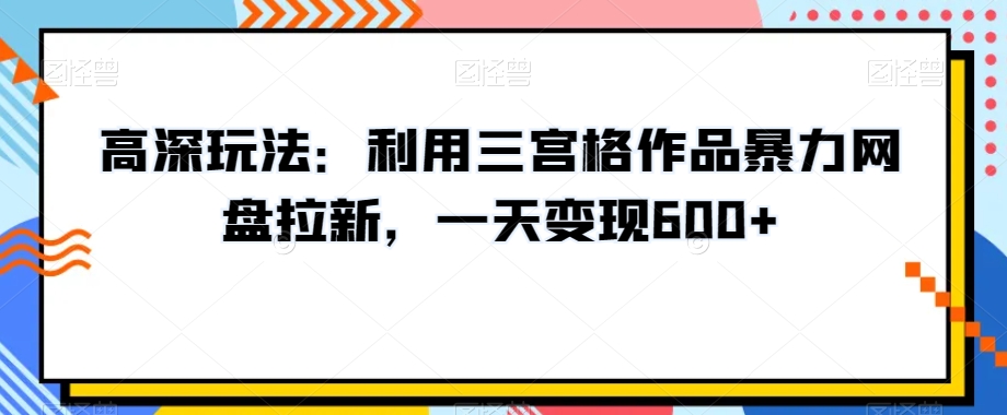 高深玩法：利用三宫格作品暴力网盘拉新，一天变现600+【揭秘】-知一资源网