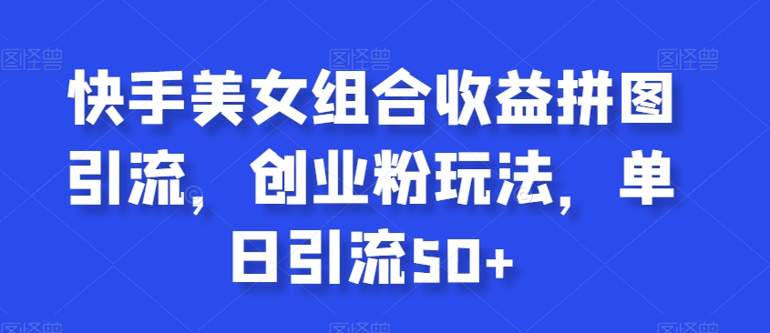 快手美女组合收益拼图引流，创业粉玩法，单日引流50+【揭秘】-知一资源网