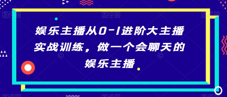 娱乐主播从0-1进阶大主播实战训练,做一个会聊天的娱乐主播-知一资源网