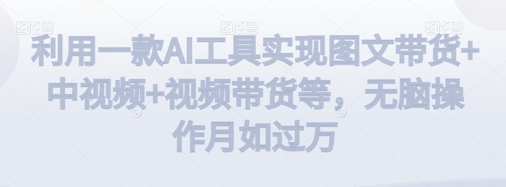 利用一款AI工具实现图文带货+中视频+视频带货等,无脑操作月如过万【揭秘】-知一资源网